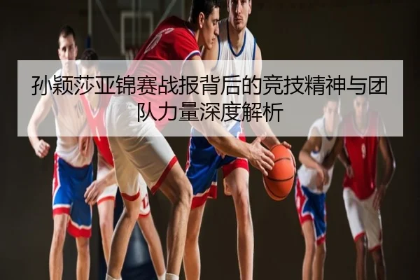 孙颖莎亚锦赛战报背后的竞技精神与团队力量深度解析