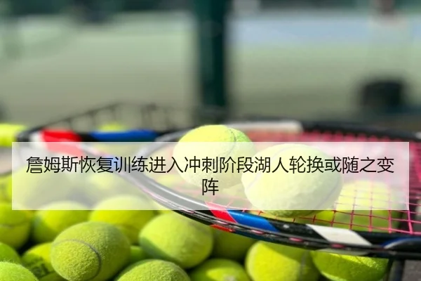 詹姆斯恢复训练进入冲刺阶段湖人轮换或随之变阵