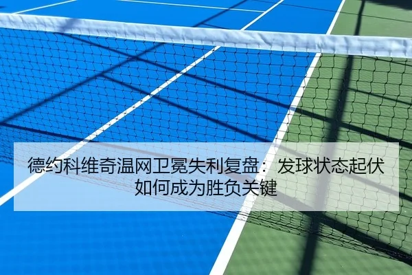 德约科维奇温网卫冕失利复盘：发球状态起伏如何成为胜负关键