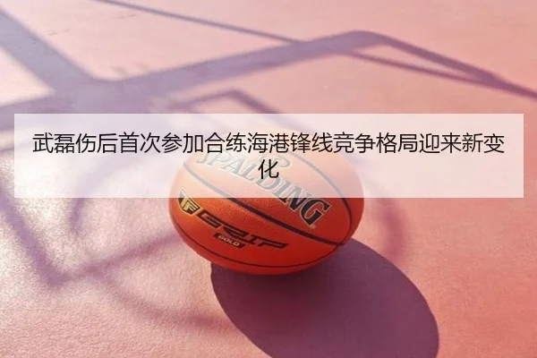 武磊伤后首次参加合练海港锋线竞争格局迎来新变化