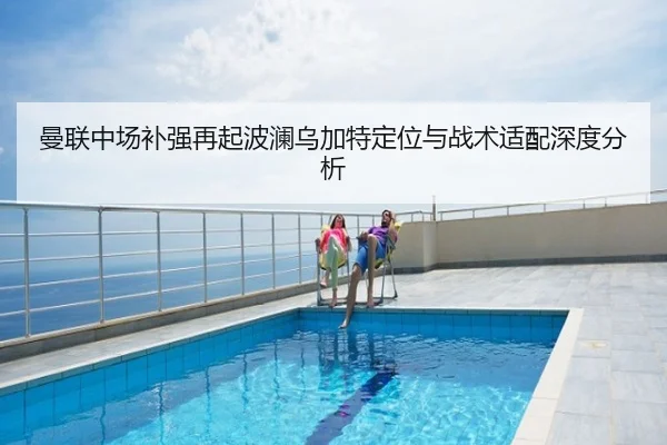 曼联中场补强再起波澜乌加特定位与战术适配深度分析