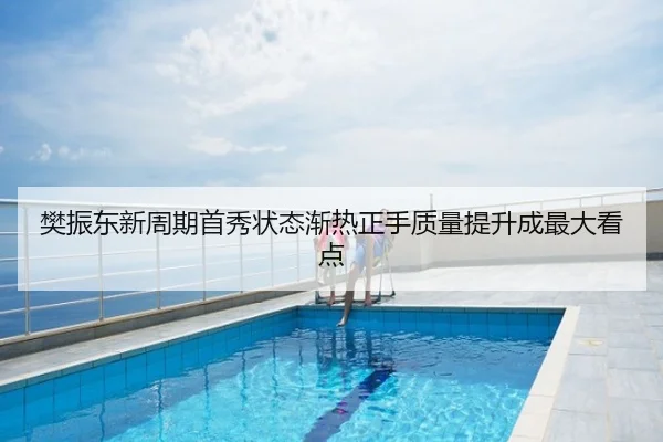 樊振东新周期首秀状态渐热正手质量提升成最大看点