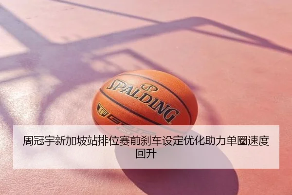周冠宇新加坡站排位赛前刹车设定优化助力单圈速度回升